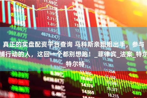 真正的实盘配资平台查询 马科斯亲姐姐出手,参与抓捕行动的人,这回一个都别想跑!_菲律宾_法案_特尔特