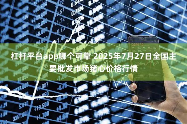 杠杆平台app哪个可靠 2025年7月27日全国主要批发市场猪心价格行情