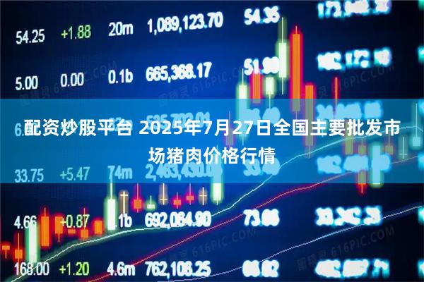 配资炒股平台 2025年7月27日全国主要批发市场猪肉价格行情