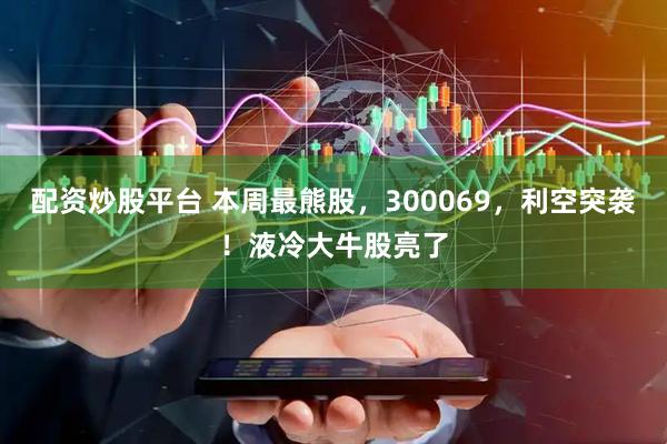 配资炒股平台 本周最熊股，300069，利空突袭！液冷大牛股亮了