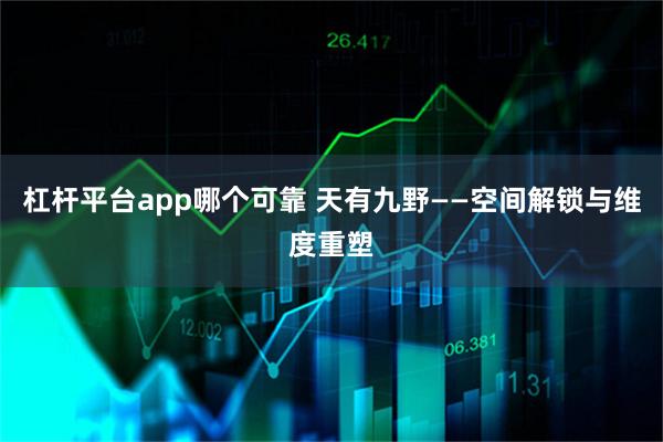 杠杆平台app哪个可靠 天有九野——空间解锁与维度重塑