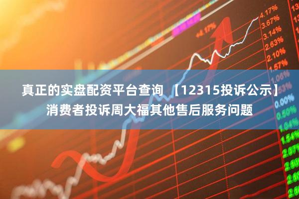 真正的实盘配资平台查询 【12315投诉公示】消费者投诉周大福其他售后服务问题