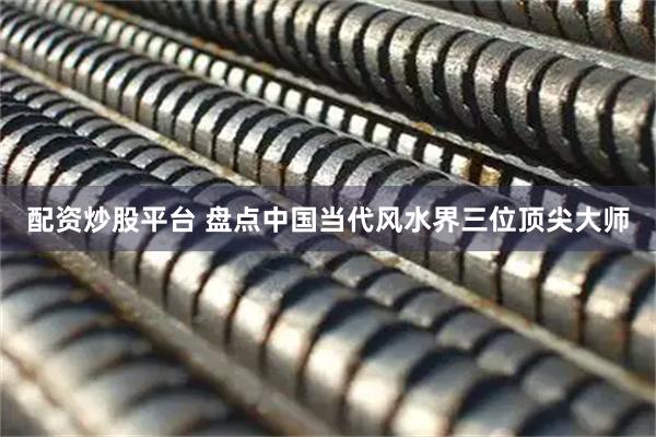 配资炒股平台 盘点中国当代风水界三位顶尖大师