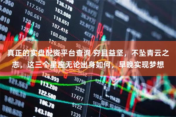 真正的实盘配资平台查询 穷且益坚，不坠青云之志，这三个星座无论出身如何，早晚实现梦想