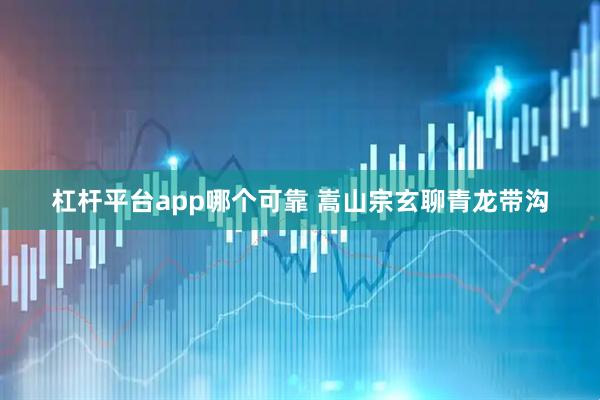 杠杆平台app哪个可靠 嵩山宗玄聊青龙带沟