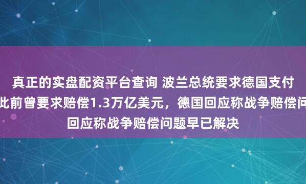 真正的实盘配资平台查询 波兰总统要求德国支付二战赔款,此前曾要求赔偿1.3万亿美元,德国回应称战争赔偿问题早已解决