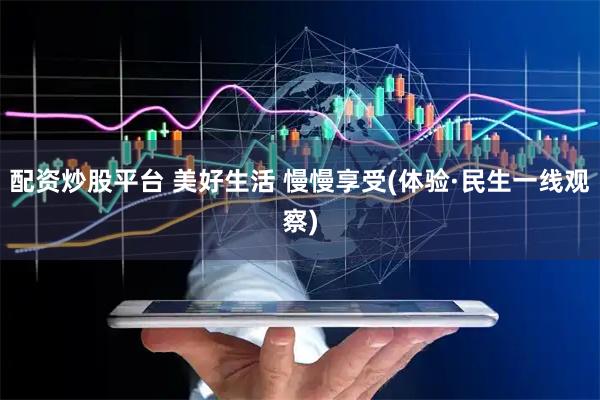 配资炒股平台 美好生活 慢慢享受(体验·民生一线观察)