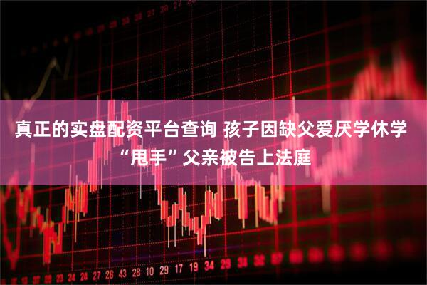 真正的实盘配资平台查询 孩子因缺父爱厌学休学 “甩手”父亲被告上法庭