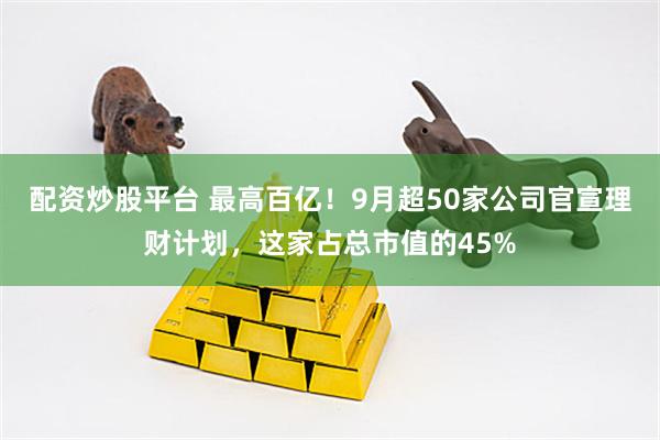 配资炒股平台 最高百亿!9月超50家公司官宣理财计划,这家占总市值的45%