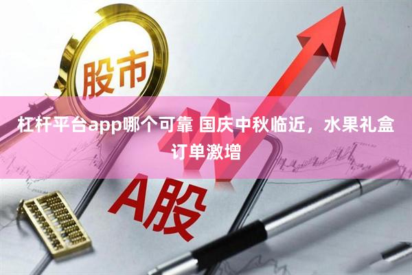 杠杆平台app哪个可靠 国庆中秋临近，水果礼盒订单激增