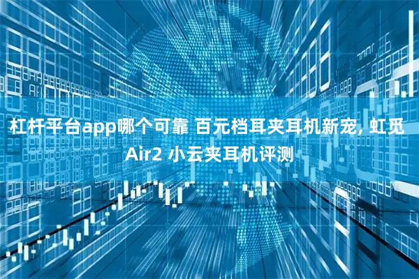 杠杆平台app哪个可靠 百元档耳夹耳机新宠, 虹觅 Air2 小云夹耳机评测