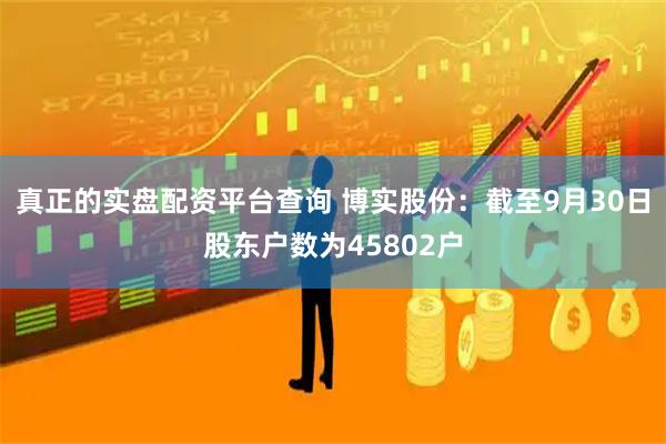 真正的实盘配资平台查询 博实股份:截至9月30日股东户数为45802户