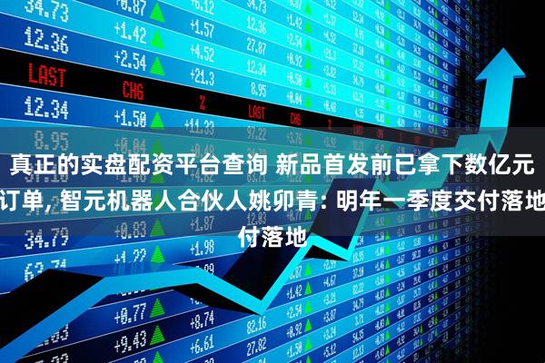 真正的实盘配资平台查询 新品首发前已拿下数亿元订单, 智元机器人合伙人姚卯青: 明年一季度交付落地