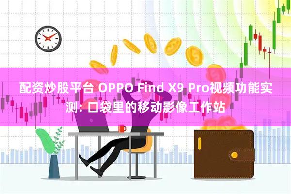 配资炒股平台 OPPO Find X9 Pro视频功能实测: 口袋里的移动影像工作站