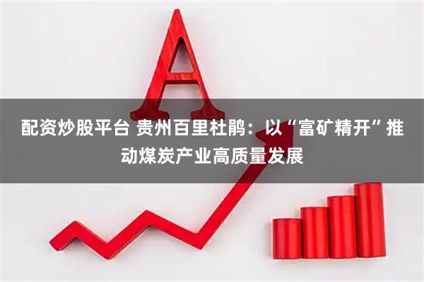 配资炒股平台 贵州百里杜鹃：以“富矿精开”推动煤炭产业高质量发展