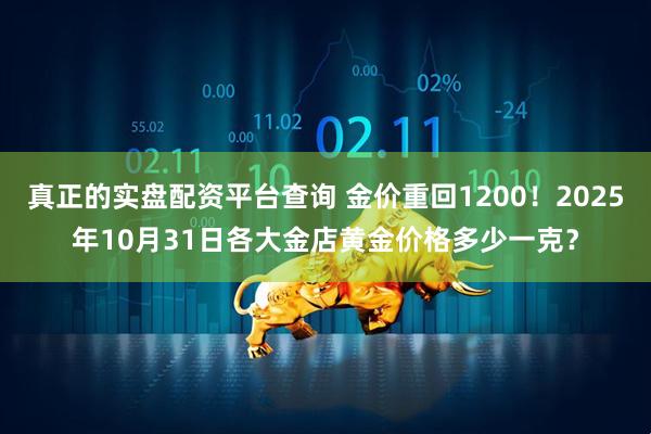 真正的实盘配资平台查询 金价重回1200！2025年10月31日各大金店黄金价格多少一克？
