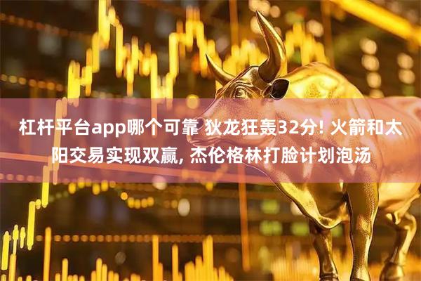 杠杆平台app哪个可靠 狄龙狂轰32分! 火箭和太阳交易实现双赢, 杰伦格林打脸计划泡汤