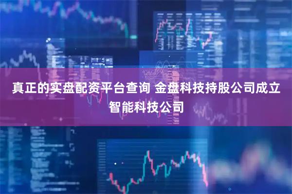 真正的实盘配资平台查询 金盘科技持股公司成立智能科技公司