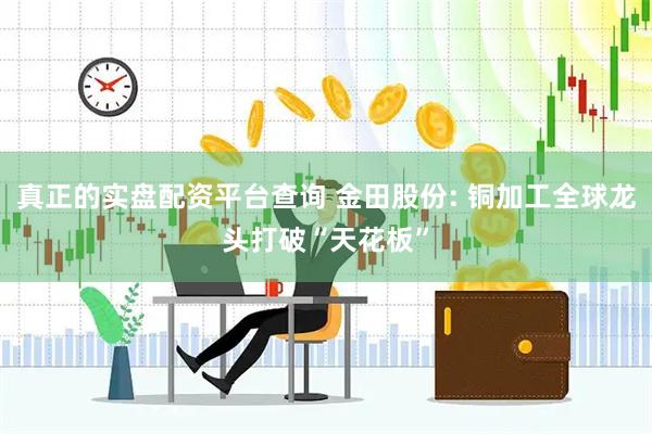 真正的实盘配资平台查询 金田股份: 铜加工全球龙头打破“天花板”