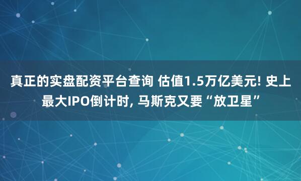 真正的实盘配资平台查询 估值1.5万亿美元! 史上最大IPO倒计时, 马斯克又要“放卫星”