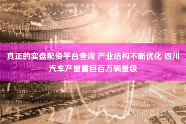 真正的实盘配资平台查询 产业结构不断优化 四川汽车产量重回百万辆量级