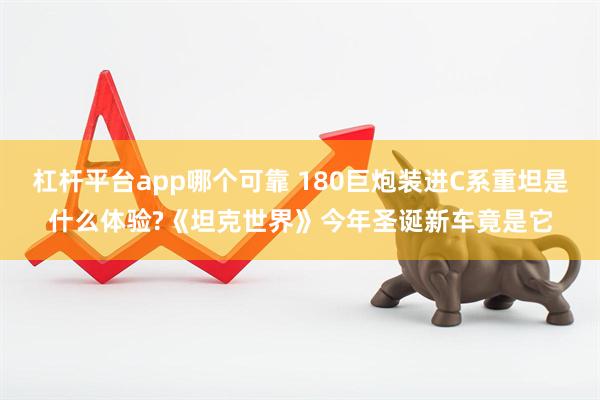 杠杆平台app哪个可靠 180巨炮装进C系重坦是什么体验?《坦克世界》今年圣诞新车竟是它