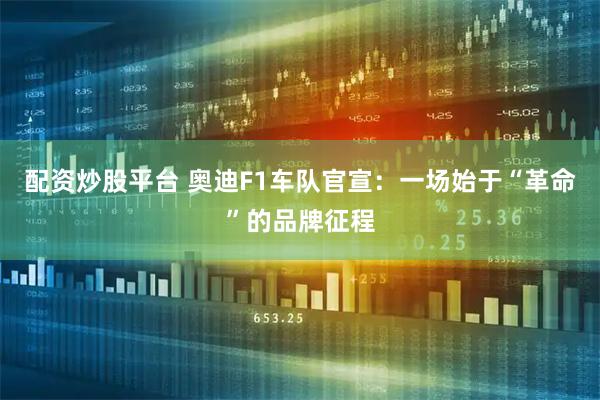 配资炒股平台 奥迪F1车队官宣：一场始于“革命”的品牌征程