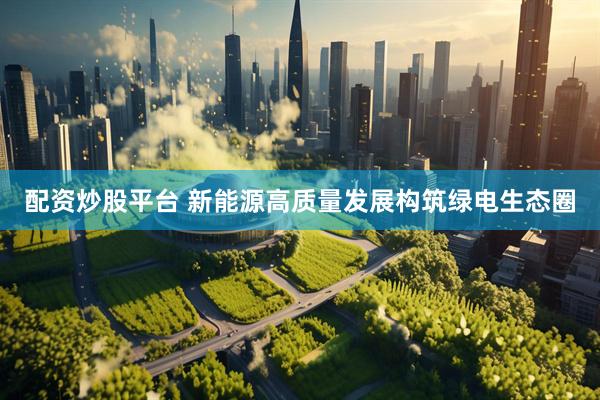 配资炒股平台 新能源高质量发展构筑绿电生态圈