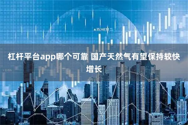 杠杆平台app哪个可靠 国产天然气有望保持较快增长