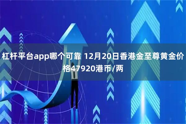杠杆平台app哪个可靠 12月20日香港金至尊黄金价格47920港币/两