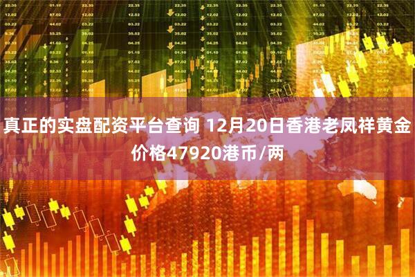 真正的实盘配资平台查询 12月20日香港老凤祥黄金价格47920港币/两