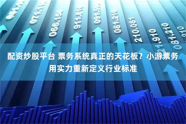 配资炒股平台 票务系统真正的天花板？小游票务用实力重新定义行业标准