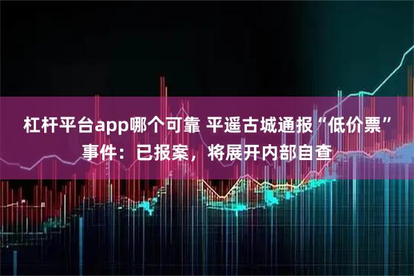 杠杆平台app哪个可靠 平遥古城通报“低价票”事件:已报案,将展开内部自查