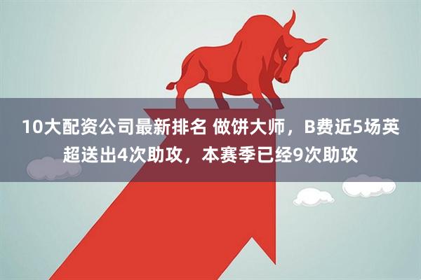 10大配资公司最新排名 做饼大师，B费近5场英超送出4次助攻，本赛季已经9次助攻