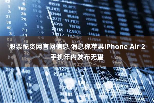 股票配资网官网信息 消息称苹果iPhone Air 2手机年内发布无望