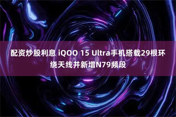 配资炒股利息 iQOO 15 Ultra手机搭载29根环绕天线并新增N79频段