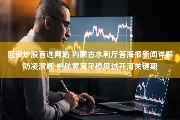 配资炒股首选网站 内蒙古水利厅答海报新闻详解防凌演练 护航黄河平稳度过开河关键期