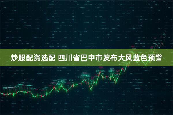 炒股配资选配 四川省巴中市发布大风蓝色预警
