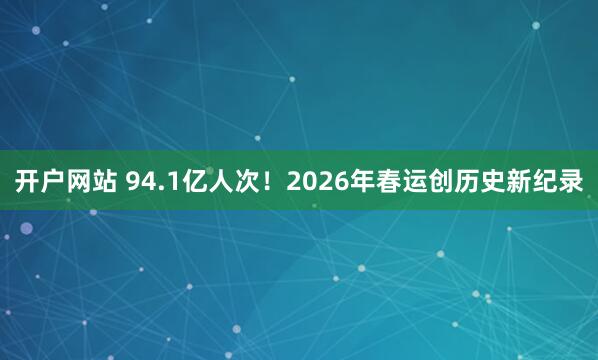 开户网站 94.1亿人次！2026年春运创历史新纪录