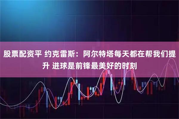 股票配资平 约克雷斯：阿尔特塔每天都在帮我们提升 进球是前锋最美好的时刻