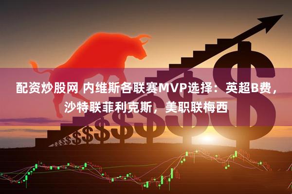 配资炒股网 内维斯各联赛MVP选择：英超B费，沙特联菲利克斯，美职联梅西