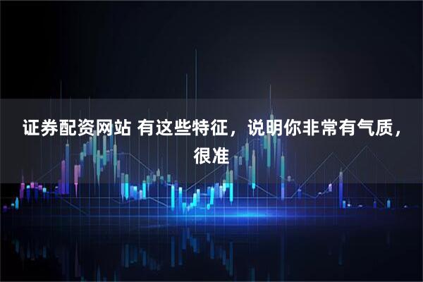 证券配资网站 有这些特征，说明你非常有气质，很准