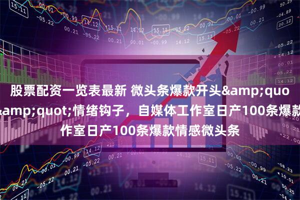 股票配资一览表最新 微头条爆款开头"身份借势"情绪钩子，自媒体工作室日产100条爆款情感微头条