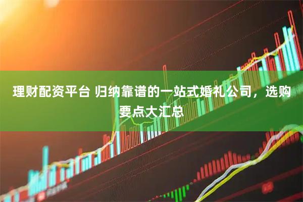 理财配资平台 归纳靠谱的一站式婚礼公司,选购要点大汇总