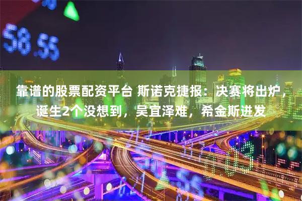 靠谱的股票配资平台 斯诺克捷报：决赛将出炉，诞生2个没想到，吴宜泽难，希金斯迸发