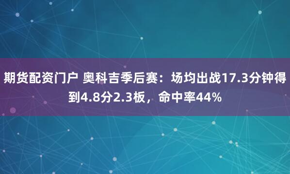 期货配资门户 奥科吉季后赛：场均出战17.3分钟得到4.8分2.3板，命中率44%