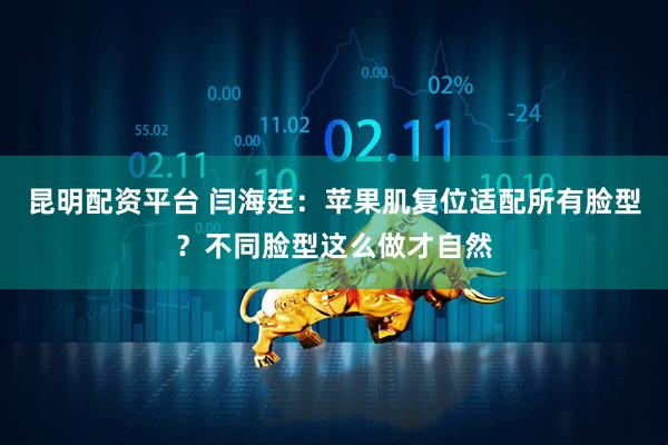 昆明配资平台 闫海廷：苹果肌复位适配所有脸型？不同脸型这么做才自然
