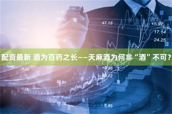配资最新 酒为百药之长——天麻酒为何非“酒”不可?