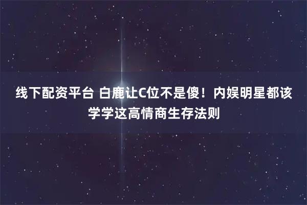 线下配资平台 白鹿让C位不是傻！内娱明星都该学学这高情商生存法则
