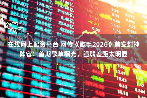 在线网上配资平台 网传《歌手2026》首发封神阵容!首期歌单曝光,强弱差距太明显